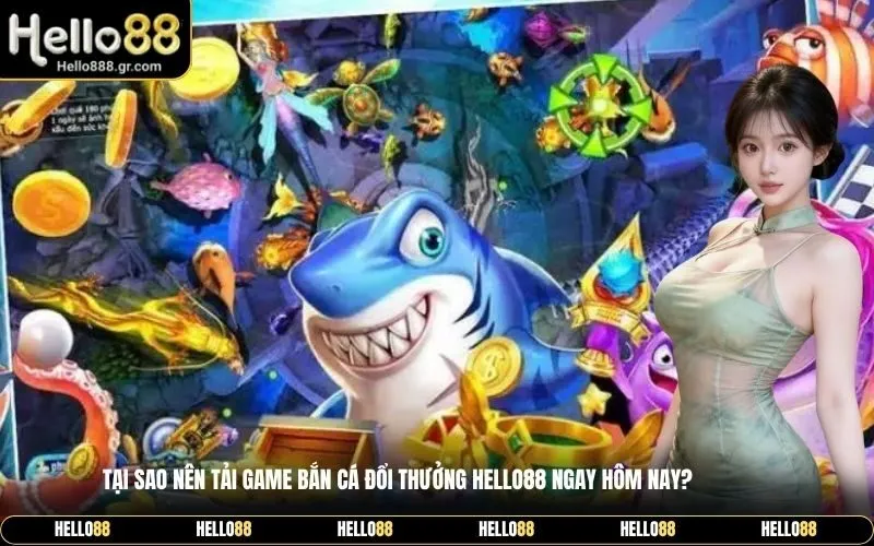 Tại sao nên tải game bắn cá đổi thưởng Hello88 ngay hôm nay